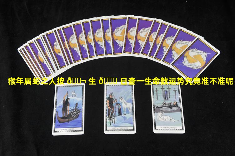 猴年属蛇之人按 🐬 生 🐈 日查一生命数运势究竟准不准呢
